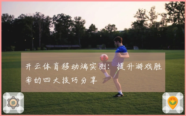 开云体育移动端实测：提升游戏胜率的四大技巧分享