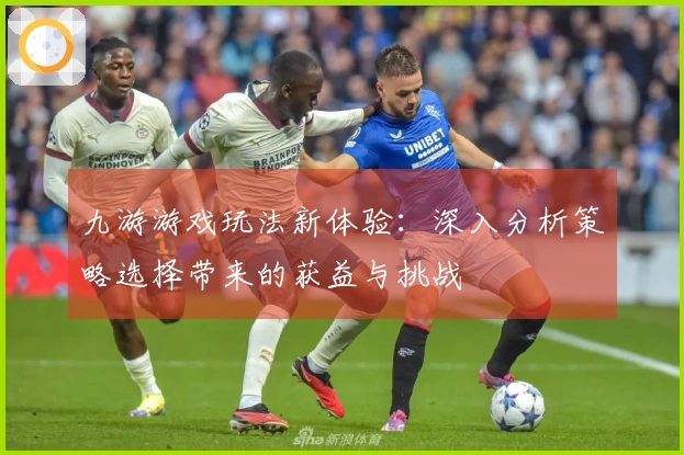 九游游戏玩法新体验：深入分析策略选择带来的获益与挑战
