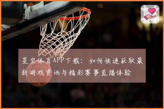 星空体育APP下载：如何快速获取最新游戏资讯与精彩赛事直播体验