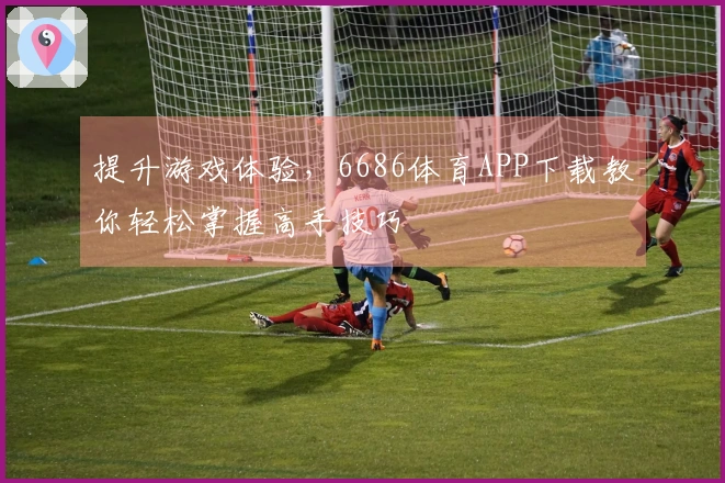 提升游戏体验，6686体育APP下载教你轻松掌握高手技巧