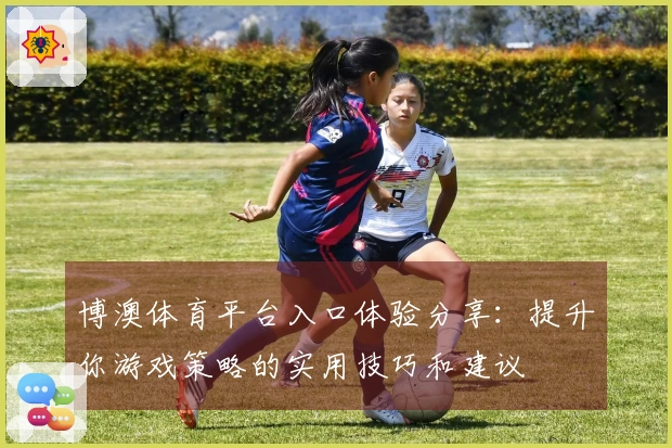博澳体育平台入口体验分享：提升你游戏策略的实用技巧和建议