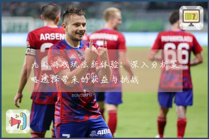 九游游戏玩法新体验：深入分析策略选择带来的获益与挑战