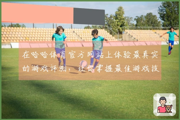 在哈哈体育官方网站上体验最真实的游戏评测，让你掌握最佳游戏技巧与策略