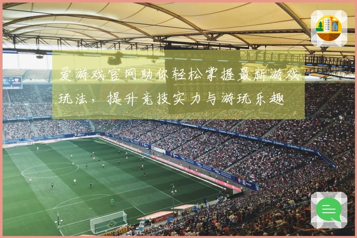 爱游戏官网助你轻松掌握最新游戏玩法，提升竞技实力与游玩乐趣