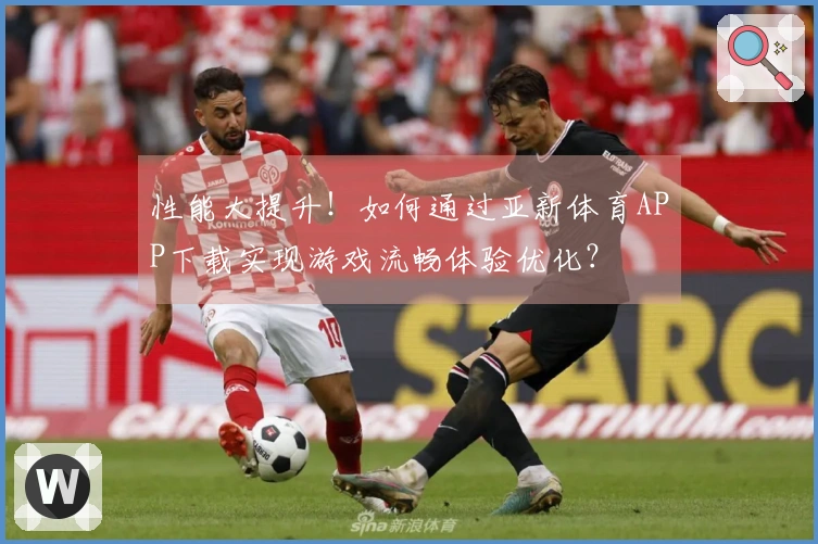 性能大提升！如何通过亚新体育APP下载实现游戏流畅体验优化？