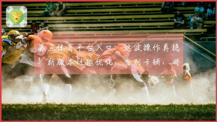 赢点体育平台入口：这波操作真稳！新版本性能优化，告别卡顿，游戏体验原地起飞！