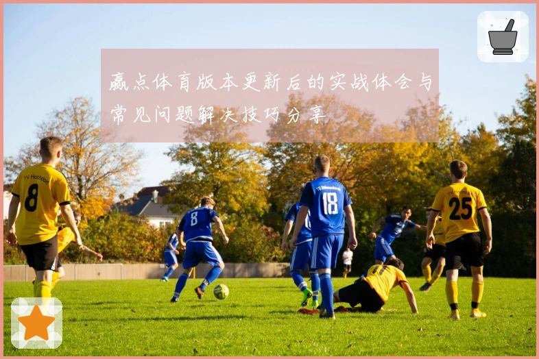 赢点体育版本更新后的实战体会与常见问题解决技巧分享