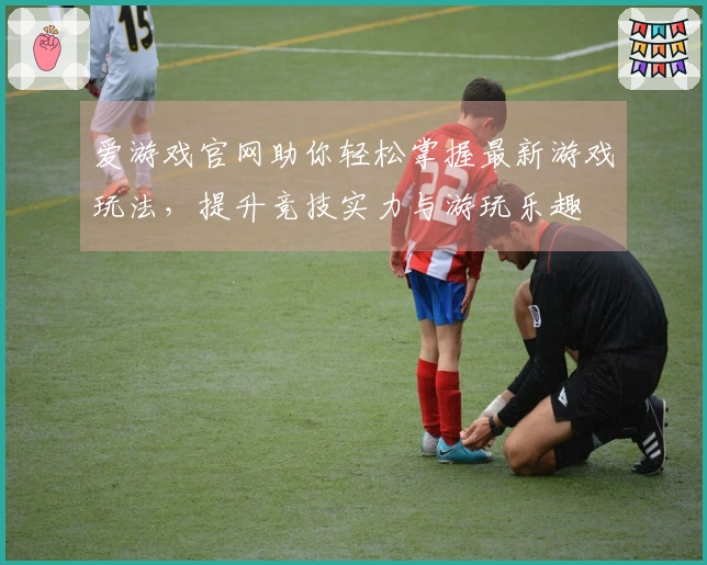 爱游戏官网助你轻松掌握最新游戏玩法，提升竞技实力与游玩乐趣
