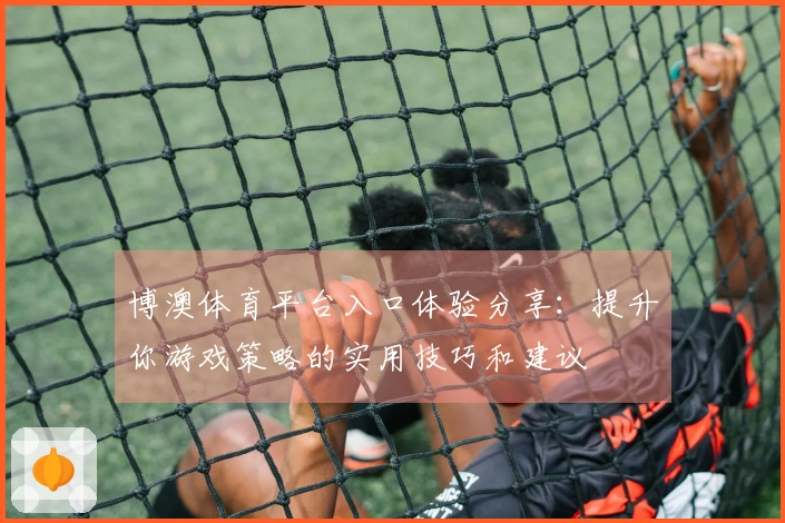 博澳体育平台入口体验分享：提升你游戏策略的实用技巧和建议