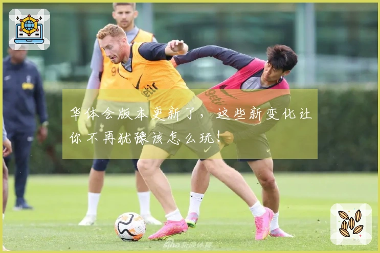 华体会版本更新了，这些新变化让你不再犹豫该怎么玩！