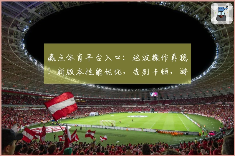 赢点体育平台入口：这波操作真稳！新版本性能优化，告别卡顿，游戏体验原地起飞！