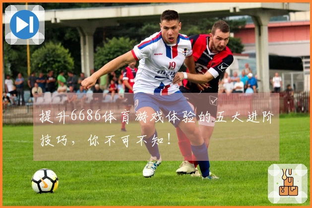 提升6686体育游戏体验的五大进阶技巧，你不可不知！