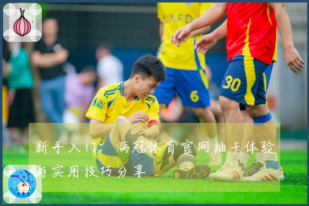 新手入门：满冠体育官网抽卡体验与实用技巧分享