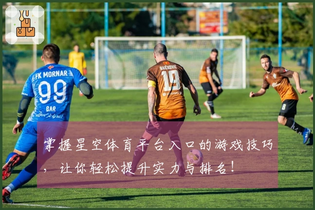 掌握星空体育平台入口的游戏技巧，让你轻松提升实力与排名！