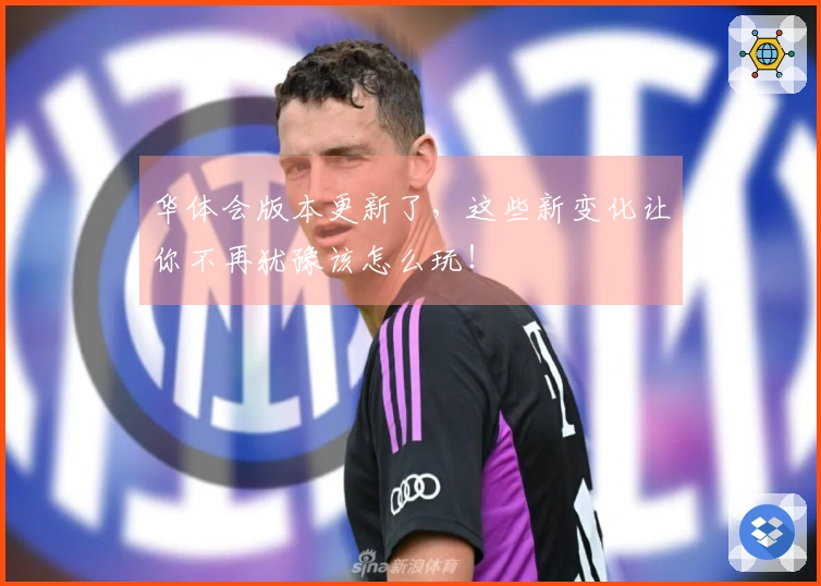 华体会版本更新了，这些新变化让你不再犹豫该怎么玩！