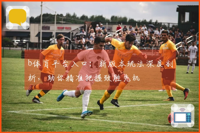 b体育平台入口：新版本玩法深度剖析，助你精准把握致胜先机