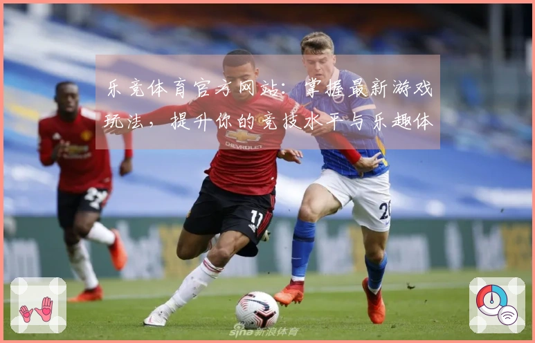 乐竞体育官方网站：掌握最新游戏玩法，提升你的竞技水平与乐趣体验