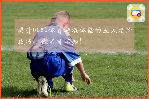 提升6686体育游戏体验的五大进阶技巧，你不可不知！