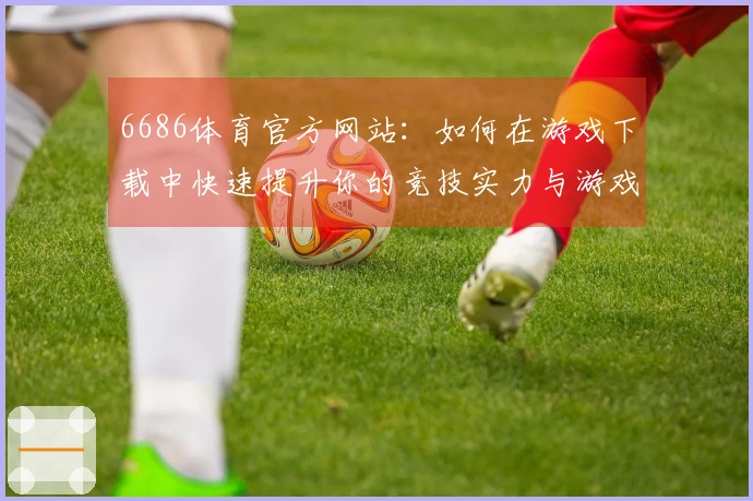 6686体育官方网站：如何在游戏下载中快速提升你的竞技实力与游戏体验