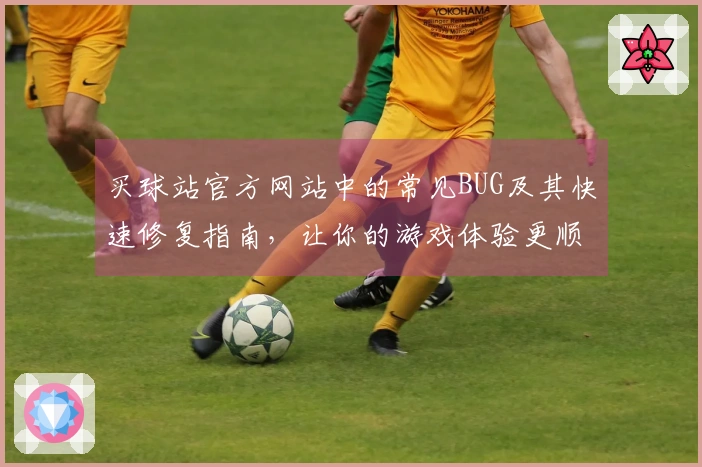 买球站官方网站中的常见BUG及其快速修复指南，让你的游戏体验更顺畅！