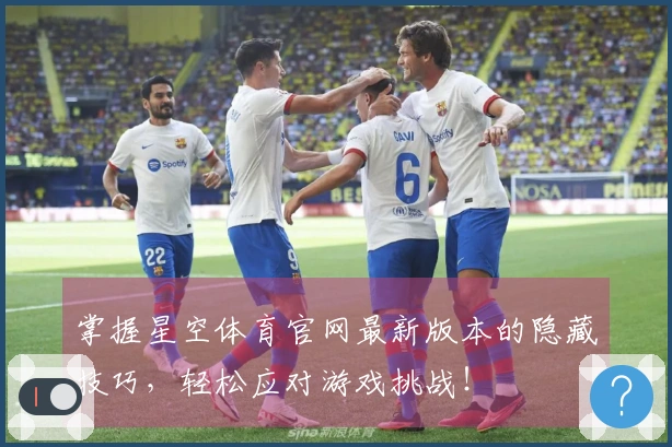 掌握星空体育官网最新版本的隐藏技巧，轻松应对游戏挑战！