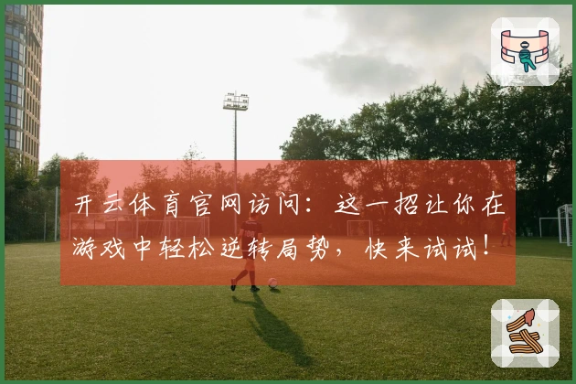 开云体育官网访问：这一招让你在游戏中轻松逆转局势，快来试试！